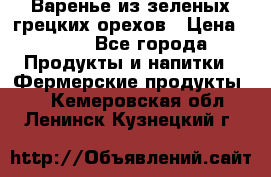 Варенье из зеленых грецких орехов › Цена ­ 400 - Все города Продукты и напитки » Фермерские продукты   . Кемеровская обл.,Ленинск-Кузнецкий г.
